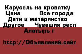 Карусель на кроватку › Цена ­ 700 - Все города Дети и материнство » Другое   . Чувашия респ.,Алатырь г.